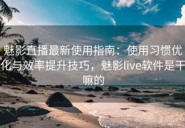 魅影直播最新使用指南：使用习惯优化与效率提升技巧，魅影live软件是干嘛的