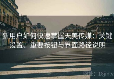 新用户如何快速掌握天美传媒：关键设置、重要按钮与界面路径说明