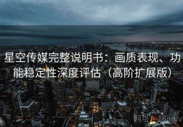 星空传媒完整说明书：画质表现、功能稳定性深度评估（高阶扩展版）
