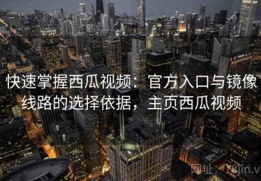 快速掌握西瓜视频：官方入口与镜像线路的选择依据，主页西瓜视频