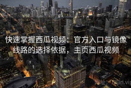 快速掌握西瓜视频：官方入口与镜像线路的选择依据，主页西瓜视频