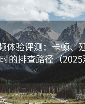 蜜桃视频体验评测：卡顿、延迟、无法访问时的排查路径（2025深度版）