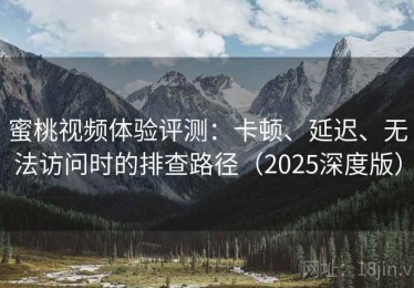 蜜桃视频体验评测：卡顿、延迟、无法访问时的排查路径（2025深度版）