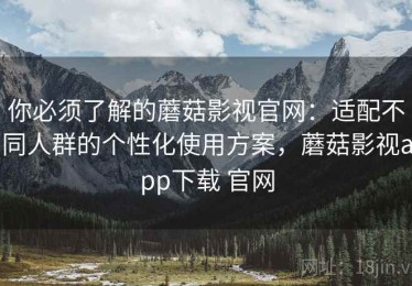 你必须了解的蘑菇影视官网：适配不同人群的个性化使用方案，蘑菇影视app下载 官网