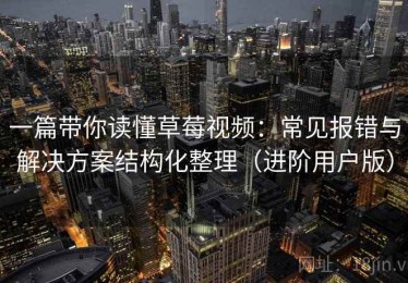 一篇带你读懂草莓视频：常见报错与解决方案结构化整理（进阶用户版）