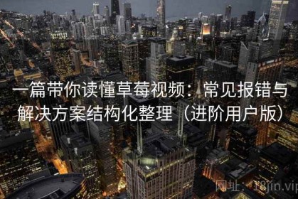 一篇带你读懂草莓视频：常见报错与解决方案结构化整理（进阶用户版）
