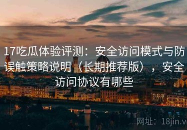 17吃瓜体验评测：安全访问模式与防误触策略说明（长期推荐版），安全访问协议有哪些