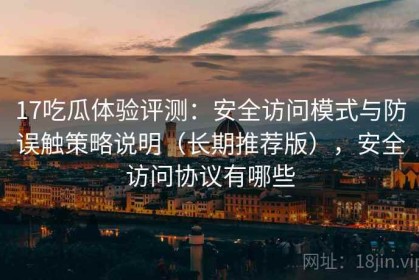 17吃瓜体验评测：安全访问模式与防误触策略说明（长期推荐版），安全访问协议有哪些