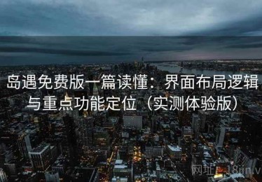 岛遇免费版一篇读懂：界面布局逻辑与重点功能定位（实测体验版）