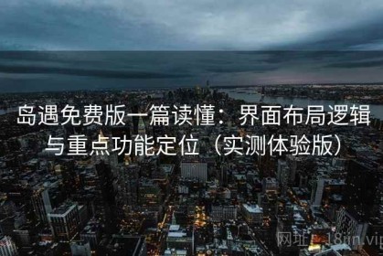 岛遇免费版一篇读懂：界面布局逻辑与重点功能定位（实测体验版）