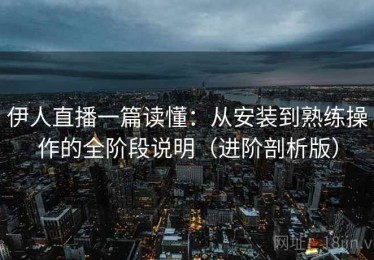 伊人直播一篇读懂：从安装到熟练操作的全阶段说明（进阶剖析版）