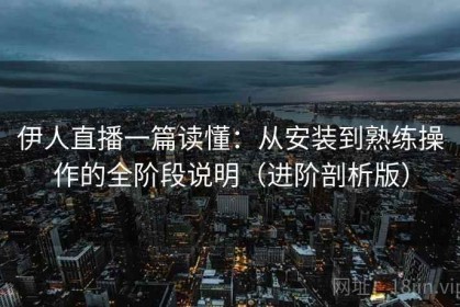 伊人直播一篇读懂：从安装到熟练操作的全阶段说明（进阶剖析版）