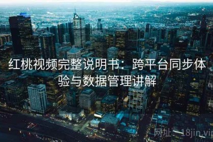 红桃视频完整说明书：跨平台同步体验与数据管理讲解