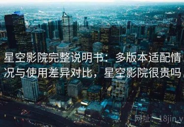 星空影院完整说明书：多版本适配情况与使用差异对比，星空影院很贵吗