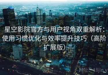 星空影院官方与用户视角双重解析：使用习惯优化与效率提升技巧（高阶扩展版）