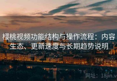 樱桃视频功能结构与操作流程：内容生态、更新速度与长期趋势说明