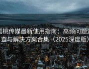 蜜桃传媒最新使用指南：高频问题速查与解决方案合集（2025深度版）