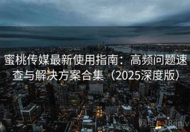 蜜桃传媒最新使用指南：高频问题速查与解决方案合集（2025深度版）