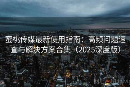 蜜桃传媒最新使用指南：高频问题速查与解决方案合集（2025深度版）
