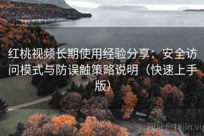 红桃视频长期使用经验分享：安全访问模式与防误触策略说明（快速上手版）