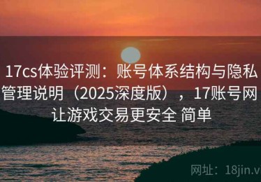 17cs体验评测：账号体系结构与隐私管理说明（2025深度版），17账号网 让游戏交易更安全 简单