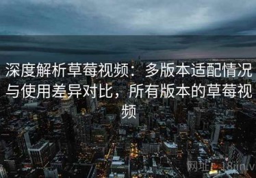 深度解析草莓视频：多版本适配情况与使用差异对比，所有版本的草莓视频