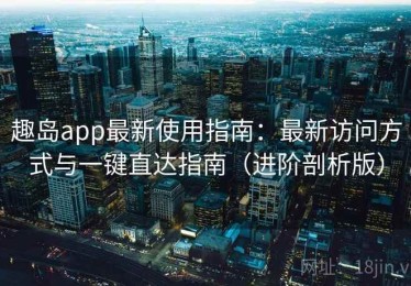 趣岛app最新使用指南：最新访问方式与一键直达指南（进阶剖析版）