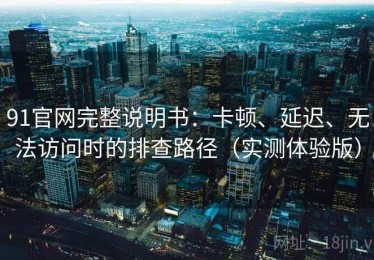91官网完整说明书：卡顿、延迟、无法访问时的排查路径（实测体验版）