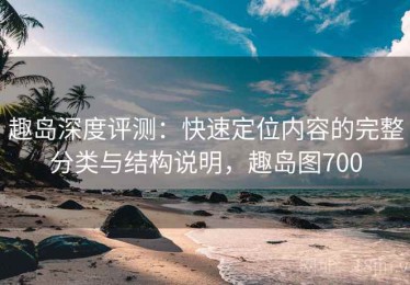 趣岛深度评测：快速定位内容的完整分类与结构说明，趣岛图700