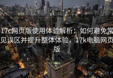 17c网页版使用体验解析：如何避免常见误区并提升整体体验，17k电脑网页版