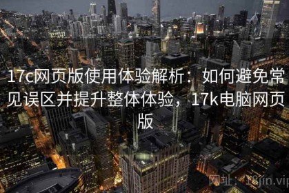 17c网页版使用体验解析：如何避免常见误区并提升整体体验，17k电脑网页版