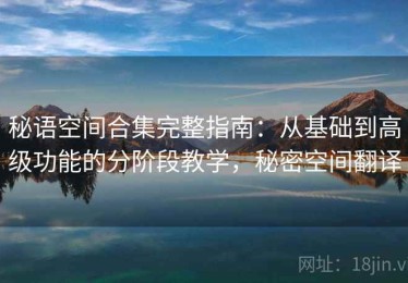 秘语空间合集完整指南：从基础到高级功能的分阶段教学，秘密空间翻译