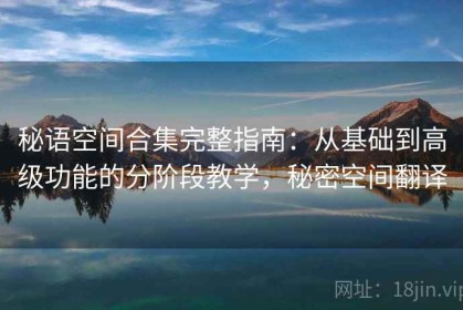 秘语空间合集完整指南：从基础到高级功能的分阶段教学，秘密空间翻译