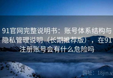 91官网完整说明书：账号体系结构与隐私管理说明（长期推荐版），在91注册账号会有什么危险吗