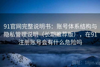 91官网完整说明书：账号体系结构与隐私管理说明（长期推荐版），在91注册账号会有什么危险吗