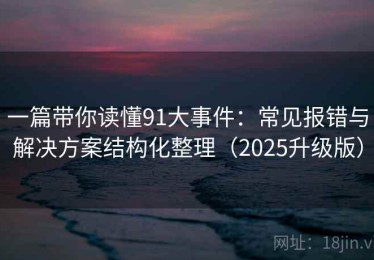 一篇带你读懂91大事件：常见报错与解决方案结构化整理（2025升级版）