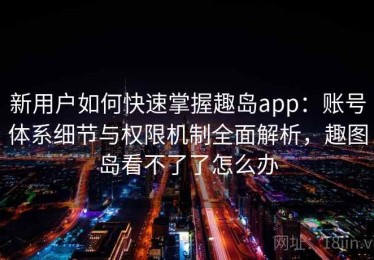新用户如何快速掌握趣岛app：账号体系细节与权限机制全面解析，趣图岛看不了了怎么办
