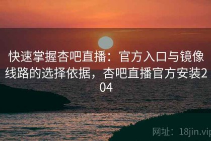 快速掌握杏吧直播：官方入口与镜像线路的选择依据，杏吧直播官方安装204