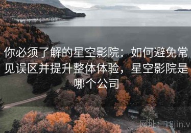 你必须了解的星空影院：如何避免常见误区并提升整体体验，星空影院是哪个公司