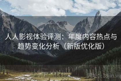 人人影视体验评测：年度内容热点与趋势变化分析（新版优化版）