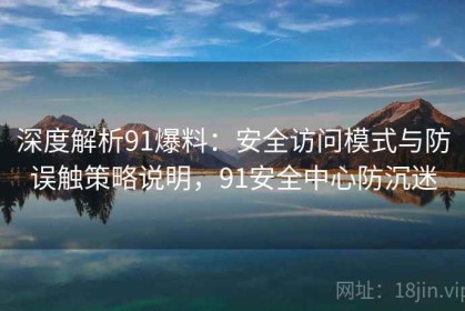 深度解析91爆料：安全访问模式与防误触策略说明，91安全中心防沉迷