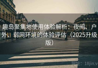 趣岛聚集地使用体验解析：夜间、户外、弱网环境的体验评估（2025升级版）