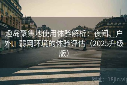 趣岛聚集地使用体验解析：夜间、户外、弱网环境的体验评估（2025升级版）