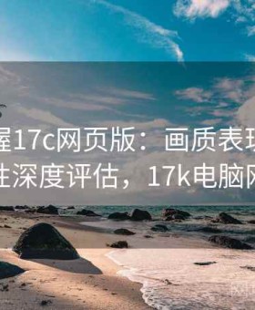 快速掌握17c网页版：画质表现、功能稳定性深度评估，17k电脑网页版