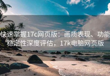 快速掌握17c网页版：画质表现、功能稳定性深度评估，17k电脑网页版