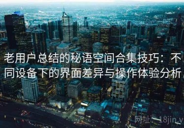 老用户总结的秘语空间合集技巧：不同设备下的界面差异与操作体验分析