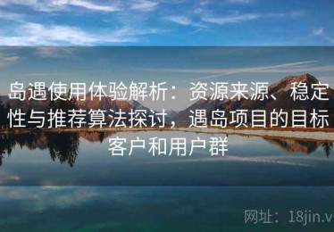 岛遇使用体验解析：资源来源、稳定性与推荐算法探讨，遇岛项目的目标客户和用户群