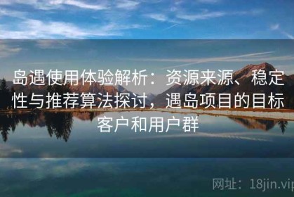 岛遇使用体验解析：资源来源、稳定性与推荐算法探讨，遇岛项目的目标客户和用户群
