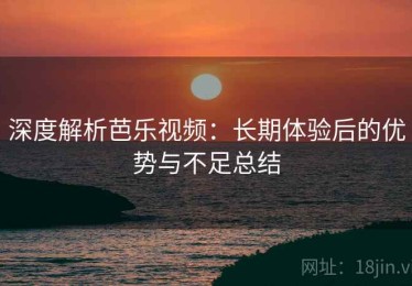 深度解析芭乐视频：长期体验后的优势与不足总结