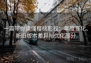 一篇带你读懂樱桃影视：年度变化、新旧版本差异与优化部分